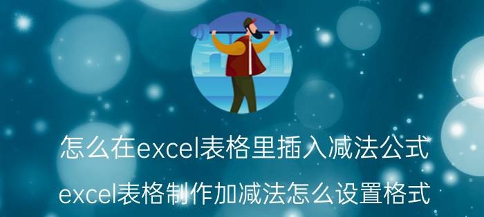 怎么在excel表格里插入减法公式 excel表格制作加减法怎么设置格式？